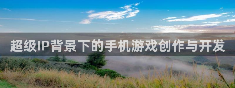 沐鸣2在线登录注册：超级IP背景下的手机游戏创作与开发