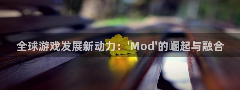 沐鸣娱乐2登入：全球游戏发展新动力：\'Mod\'的崛起与融合