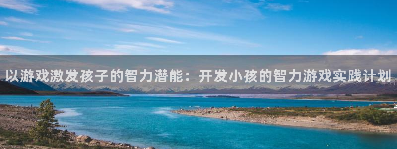 沐鸣代理22927：以游戏激发孩子的智力潜能：开发小孩的智力游戏实践计划